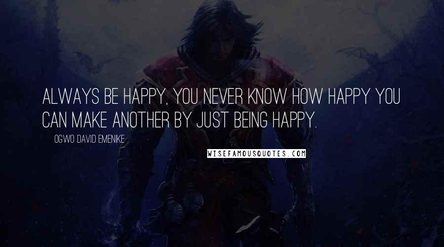 Ogwo David Emenike Quotes: Always be happy, you never know how happy you can make another by just being happy.