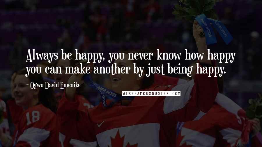 Ogwo David Emenike Quotes: Always be happy, you never know how happy you can make another by just being happy.