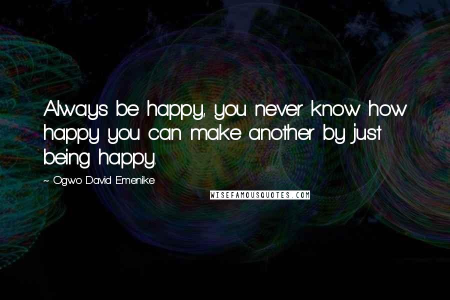 Ogwo David Emenike Quotes: Always be happy, you never know how happy you can make another by just being happy.