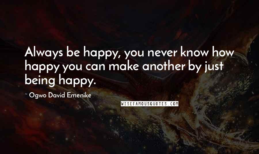 Ogwo David Emenike Quotes: Always be happy, you never know how happy you can make another by just being happy.