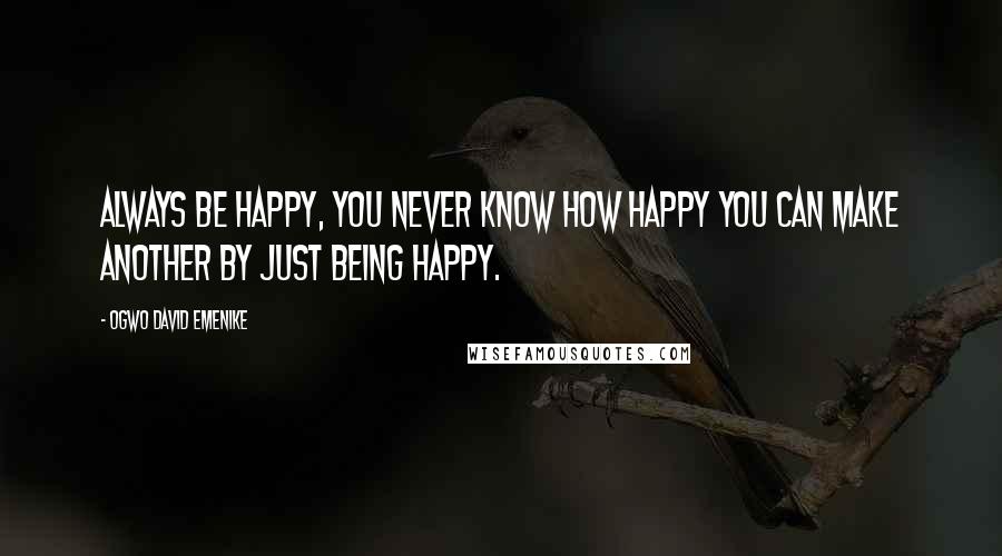 Ogwo David Emenike Quotes: Always be happy, you never know how happy you can make another by just being happy.