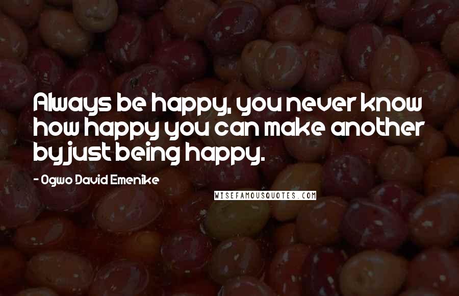 Ogwo David Emenike Quotes: Always be happy, you never know how happy you can make another by just being happy.