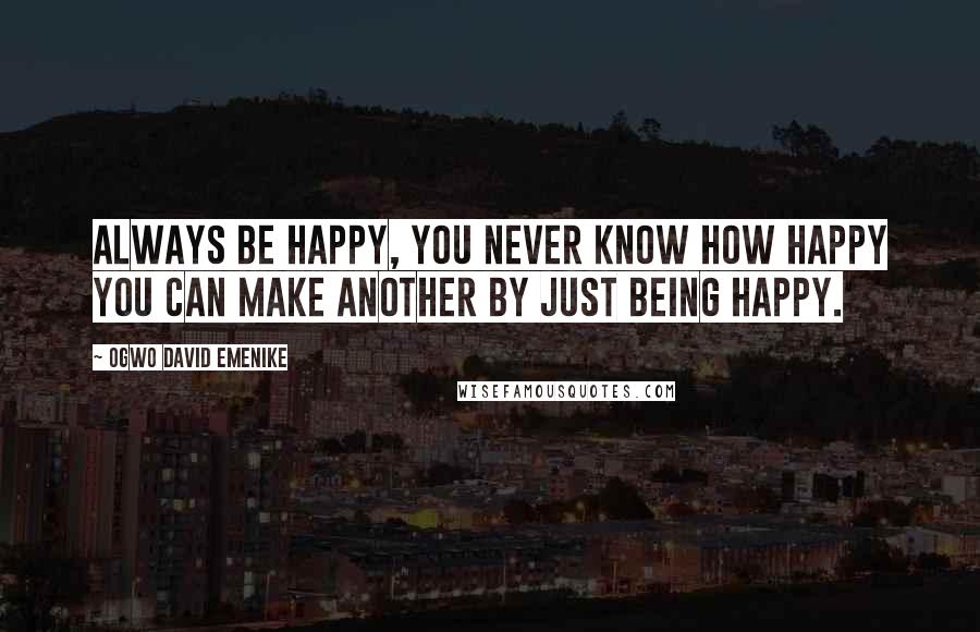 Ogwo David Emenike Quotes: Always be happy, you never know how happy you can make another by just being happy.