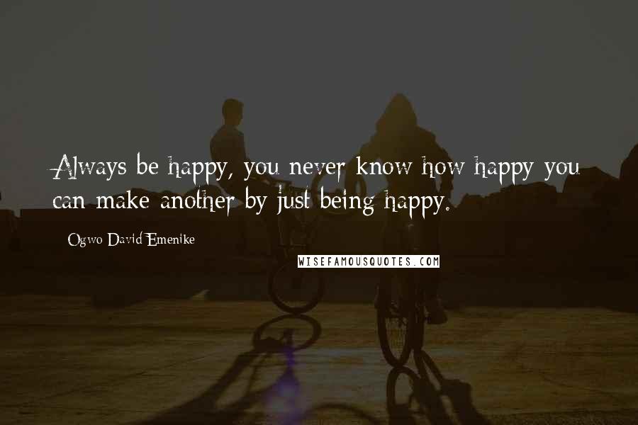 Ogwo David Emenike Quotes: Always be happy, you never know how happy you can make another by just being happy.