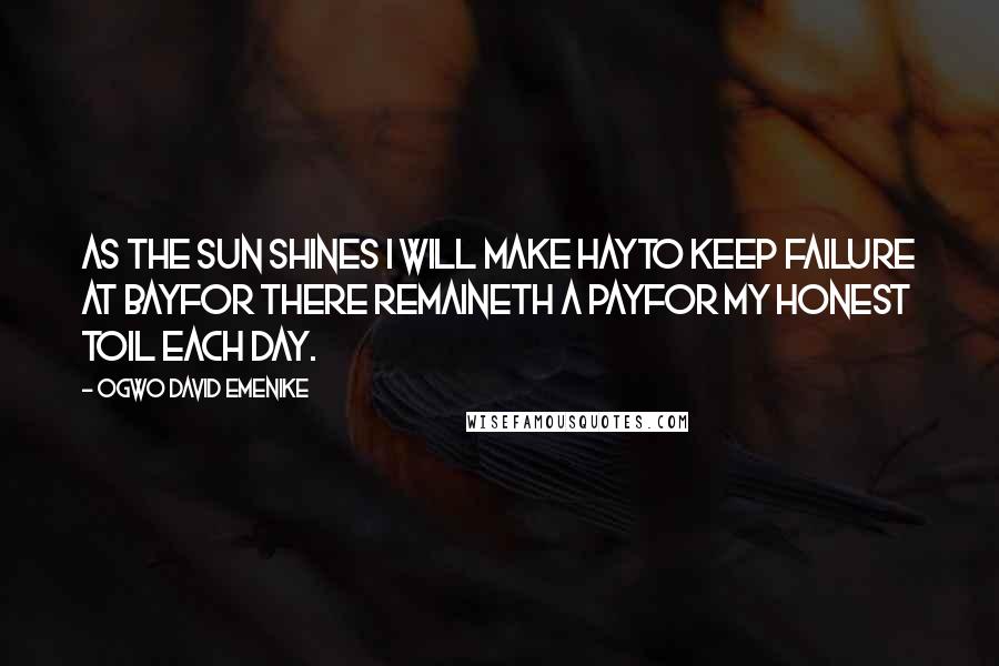 Ogwo David Emenike Quotes: As the sun shines I will make hayTo keep failure at bayFor there remaineth a payFor my honest toil each day.