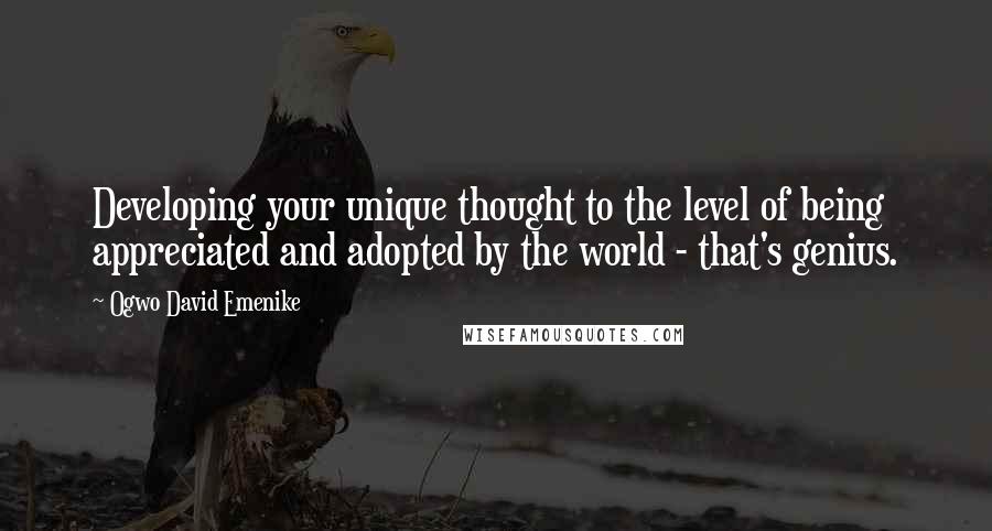 Ogwo David Emenike Quotes: Developing your unique thought to the level of being appreciated and adopted by the world - that's genius.