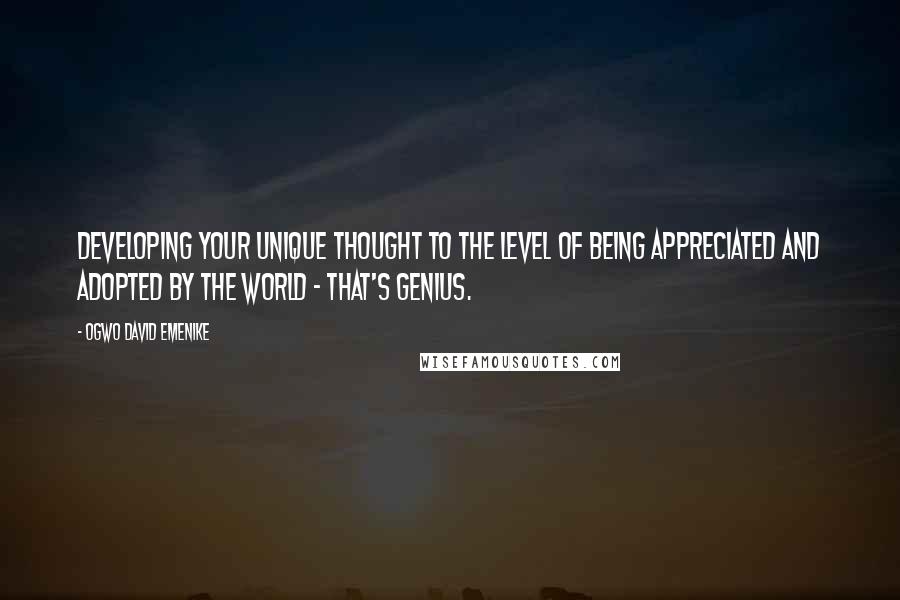 Ogwo David Emenike Quotes: Developing your unique thought to the level of being appreciated and adopted by the world - that's genius.