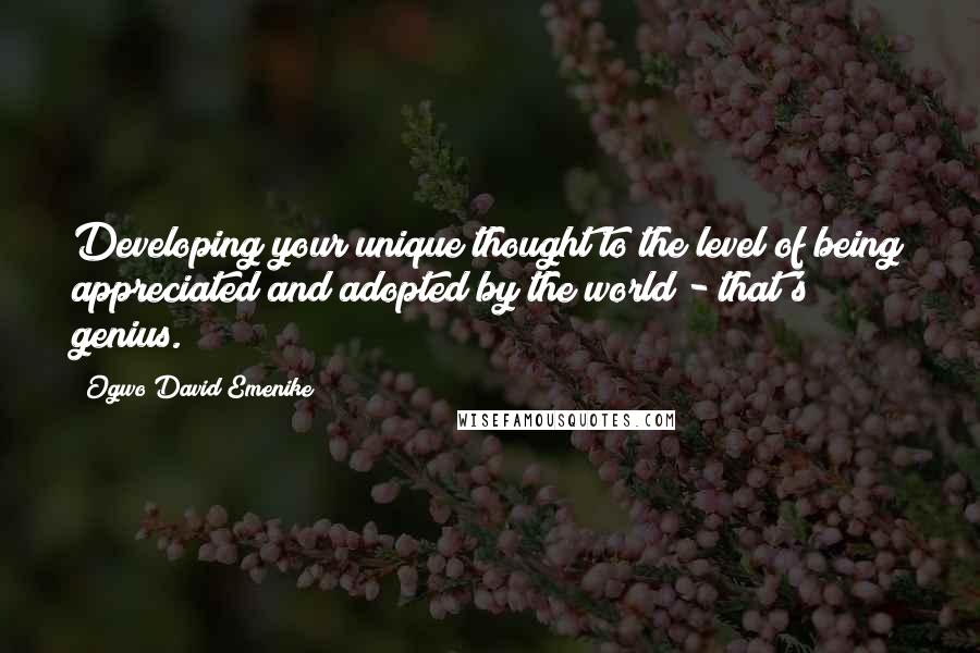 Ogwo David Emenike Quotes: Developing your unique thought to the level of being appreciated and adopted by the world - that's genius.