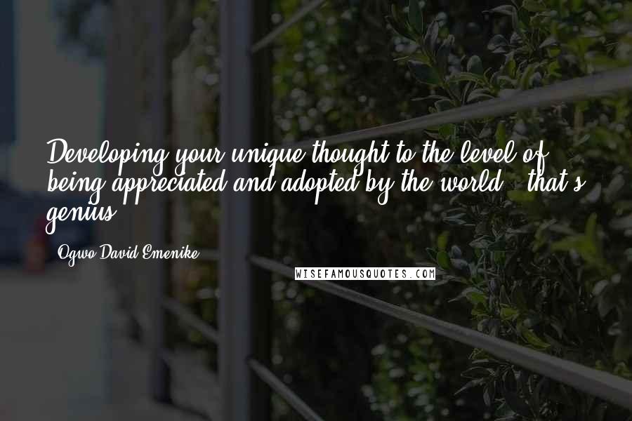 Ogwo David Emenike Quotes: Developing your unique thought to the level of being appreciated and adopted by the world - that's genius.