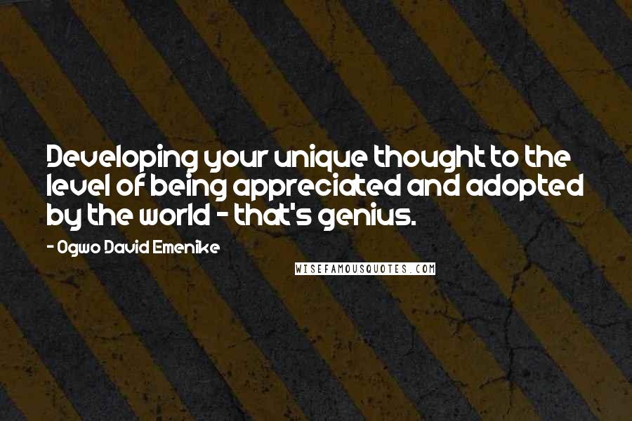 Ogwo David Emenike Quotes: Developing your unique thought to the level of being appreciated and adopted by the world - that's genius.