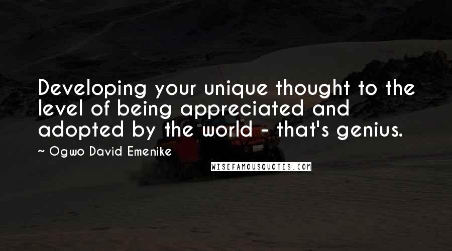 Ogwo David Emenike Quotes: Developing your unique thought to the level of being appreciated and adopted by the world - that's genius.