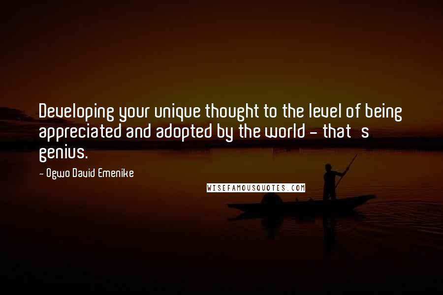 Ogwo David Emenike Quotes: Developing your unique thought to the level of being appreciated and adopted by the world - that's genius.