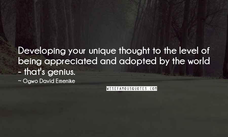 Ogwo David Emenike Quotes: Developing your unique thought to the level of being appreciated and adopted by the world - that's genius.