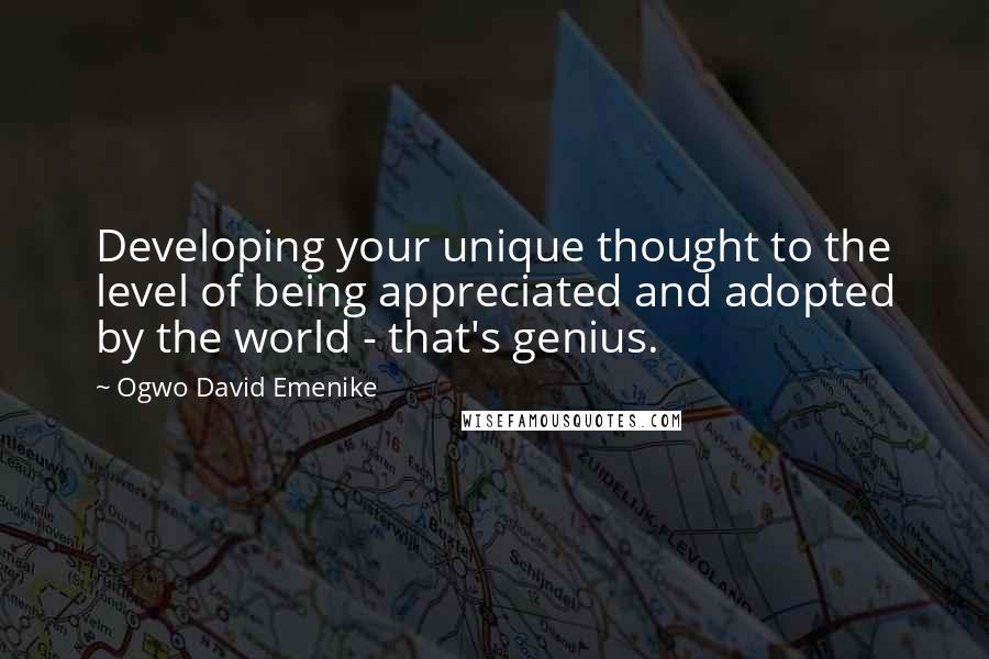 Ogwo David Emenike Quotes: Developing your unique thought to the level of being appreciated and adopted by the world - that's genius.