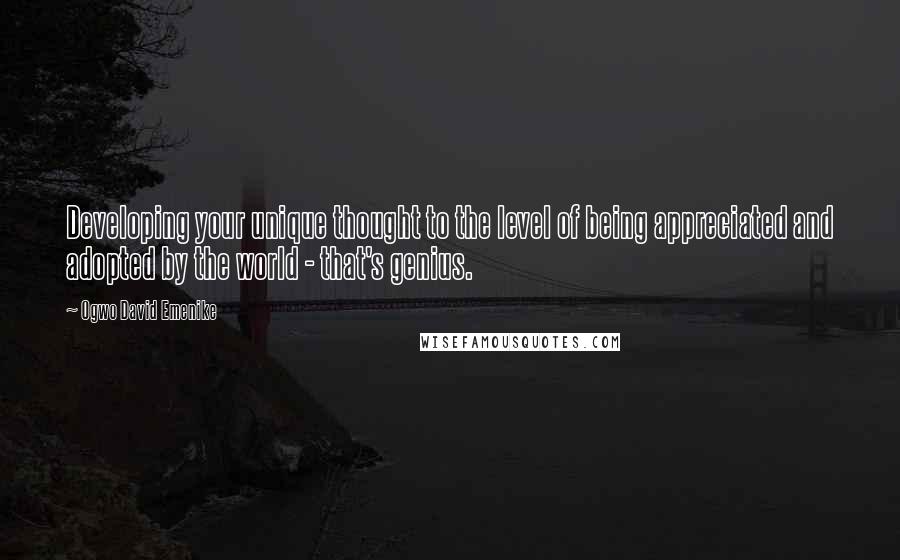 Ogwo David Emenike Quotes: Developing your unique thought to the level of being appreciated and adopted by the world - that's genius.