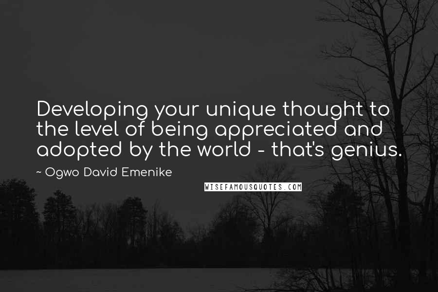 Ogwo David Emenike Quotes: Developing your unique thought to the level of being appreciated and adopted by the world - that's genius.