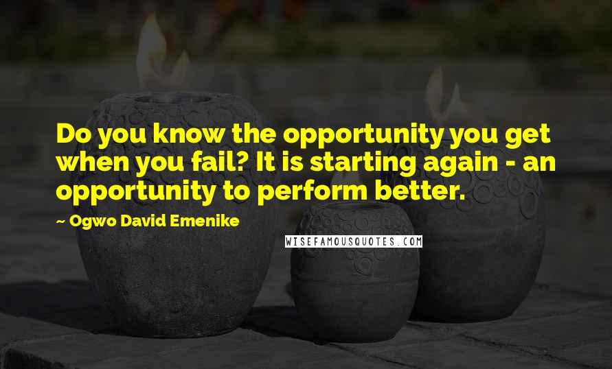 Ogwo David Emenike Quotes: Do you know the opportunity you get when you fail? It is starting again - an opportunity to perform better.