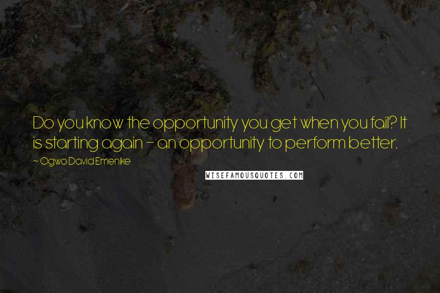 Ogwo David Emenike Quotes: Do you know the opportunity you get when you fail? It is starting again - an opportunity to perform better.