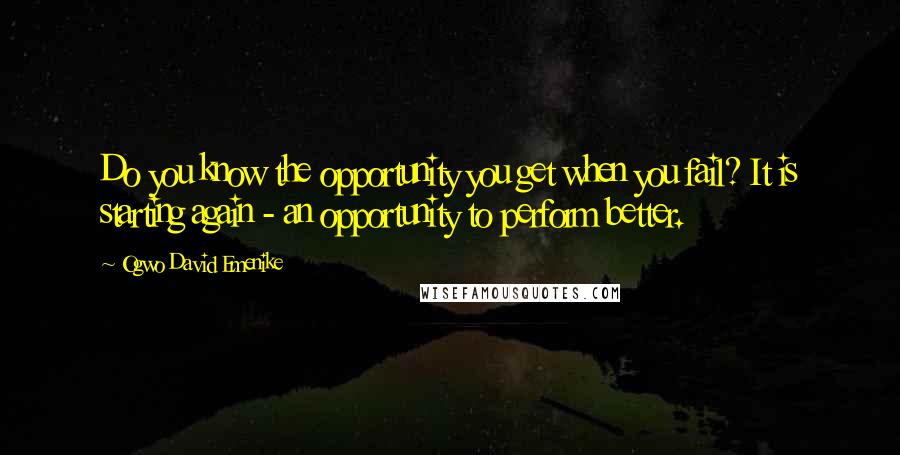 Ogwo David Emenike Quotes: Do you know the opportunity you get when you fail? It is starting again - an opportunity to perform better.