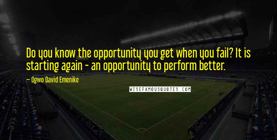 Ogwo David Emenike Quotes: Do you know the opportunity you get when you fail? It is starting again - an opportunity to perform better.