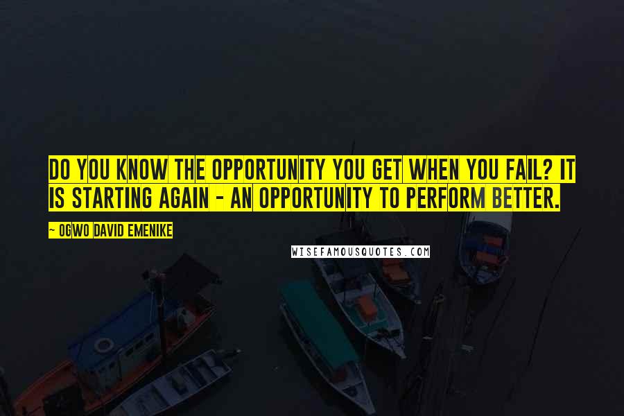 Ogwo David Emenike Quotes: Do you know the opportunity you get when you fail? It is starting again - an opportunity to perform better.