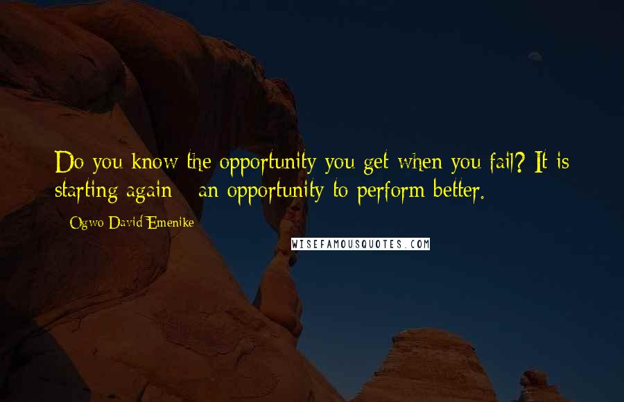 Ogwo David Emenike Quotes: Do you know the opportunity you get when you fail? It is starting again - an opportunity to perform better.