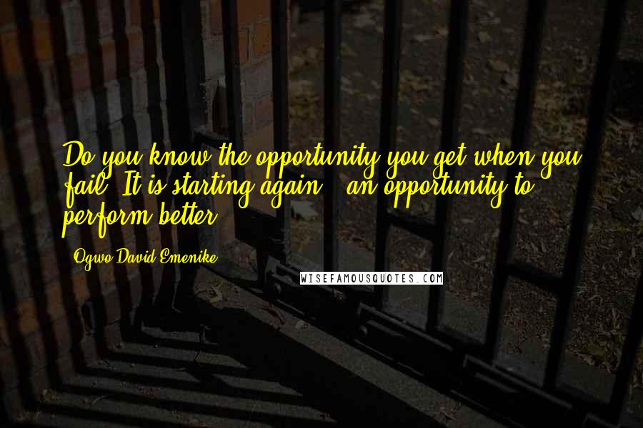 Ogwo David Emenike Quotes: Do you know the opportunity you get when you fail? It is starting again - an opportunity to perform better.