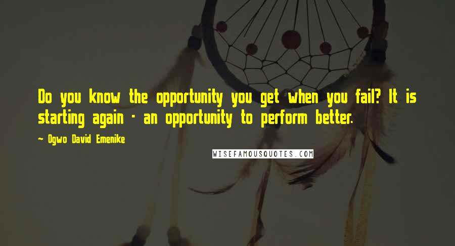 Ogwo David Emenike Quotes: Do you know the opportunity you get when you fail? It is starting again - an opportunity to perform better.