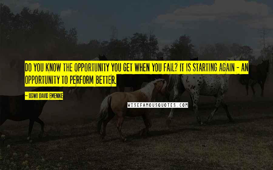 Ogwo David Emenike Quotes: Do you know the opportunity you get when you fail? It is starting again - an opportunity to perform better.