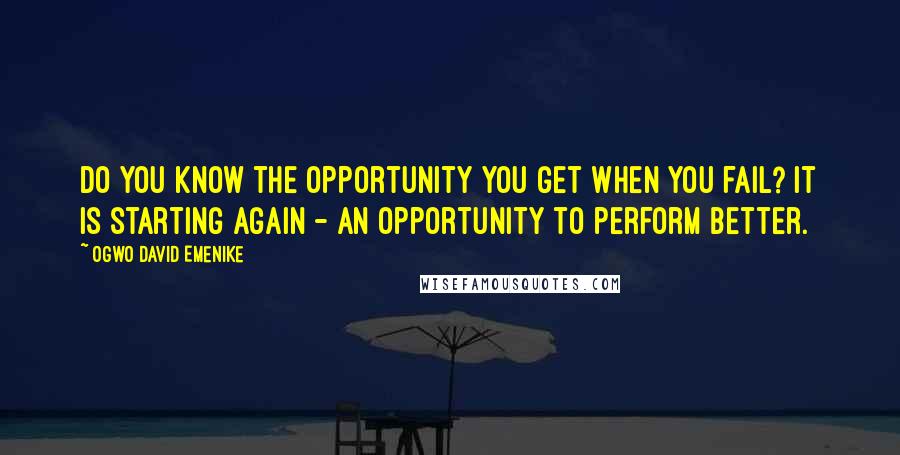 Ogwo David Emenike Quotes: Do you know the opportunity you get when you fail? It is starting again - an opportunity to perform better.