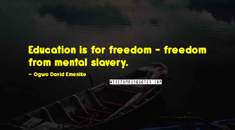 Ogwo David Emenike Quotes: Education is for freedom - freedom from mental slavery.