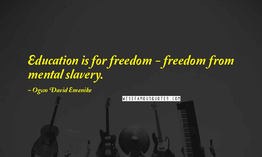 Ogwo David Emenike Quotes: Education is for freedom - freedom from mental slavery.