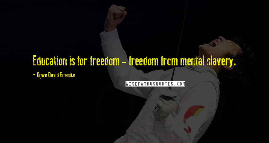 Ogwo David Emenike Quotes: Education is for freedom - freedom from mental slavery.