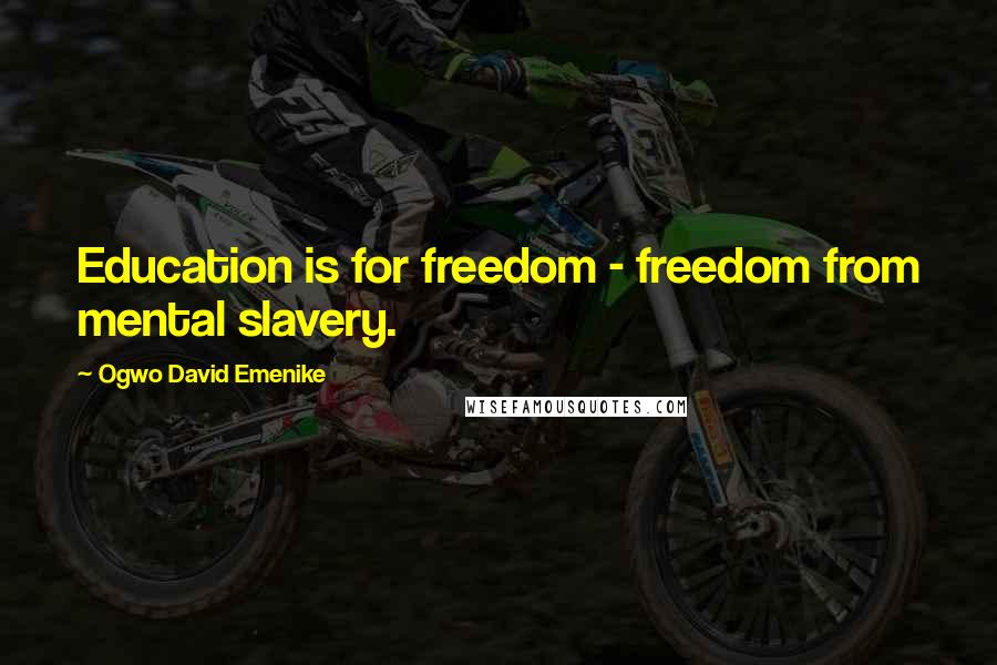 Ogwo David Emenike Quotes: Education is for freedom - freedom from mental slavery.