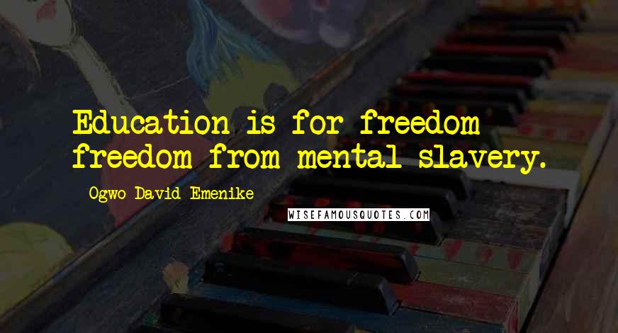 Ogwo David Emenike Quotes: Education is for freedom - freedom from mental slavery.