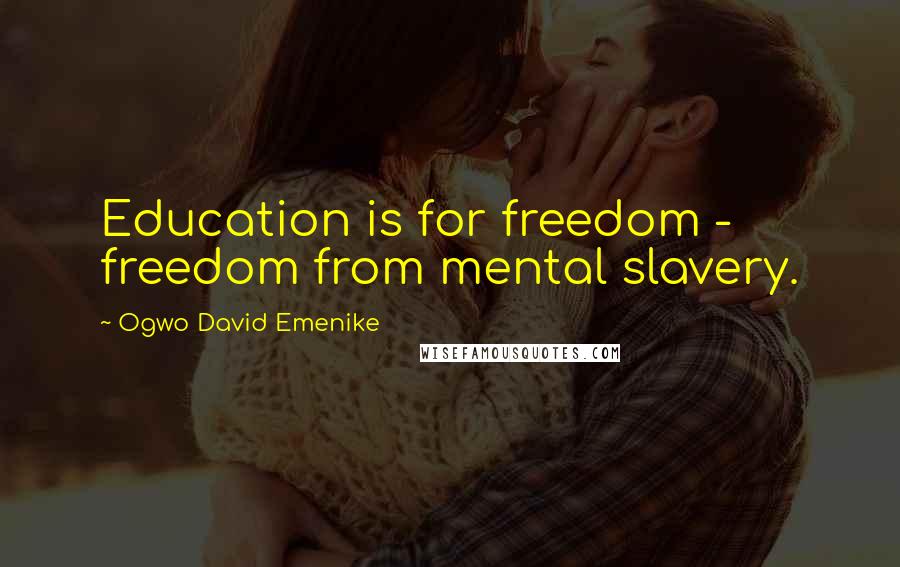 Ogwo David Emenike Quotes: Education is for freedom - freedom from mental slavery.