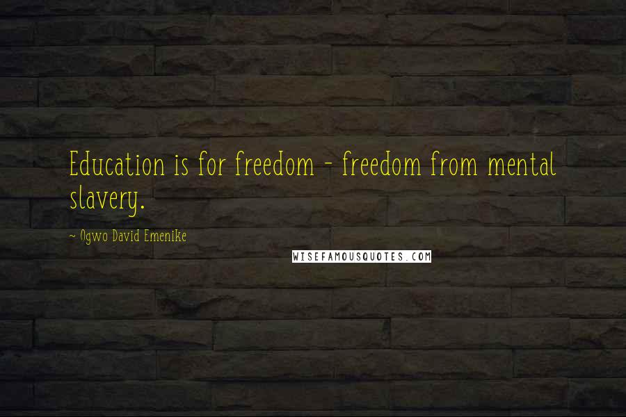 Ogwo David Emenike Quotes: Education is for freedom - freedom from mental slavery.