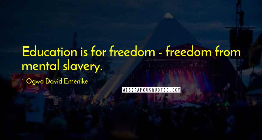 Ogwo David Emenike Quotes: Education is for freedom - freedom from mental slavery.