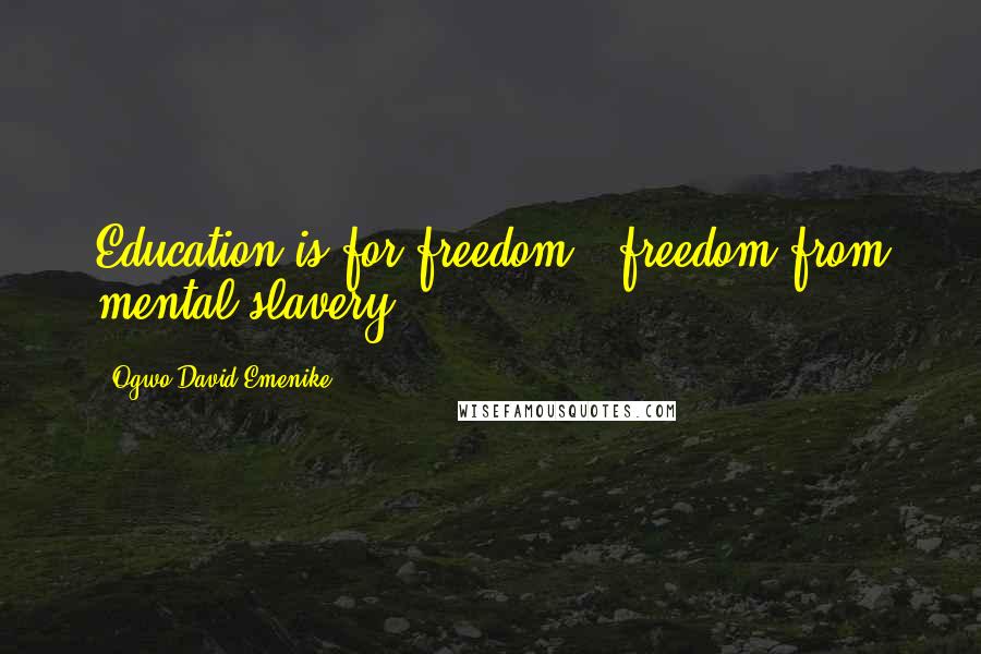 Ogwo David Emenike Quotes: Education is for freedom - freedom from mental slavery.