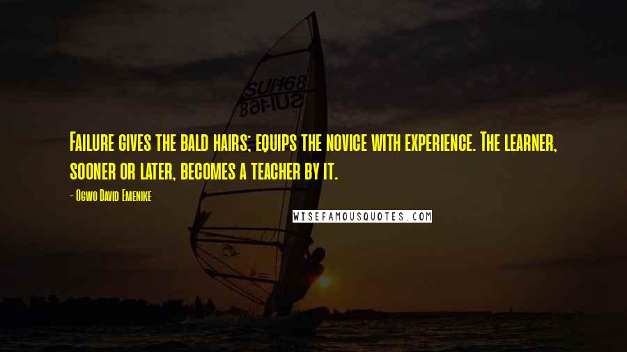 Ogwo David Emenike Quotes: Failure gives the bald hairs; equips the novice with experience. The learner, sooner or later, becomes a teacher by it.