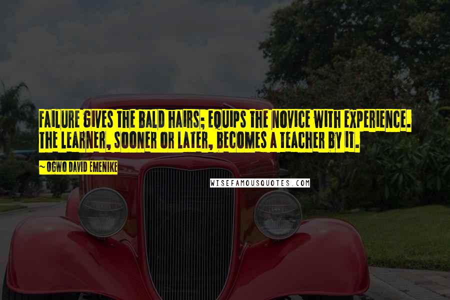 Ogwo David Emenike Quotes: Failure gives the bald hairs; equips the novice with experience. The learner, sooner or later, becomes a teacher by it.