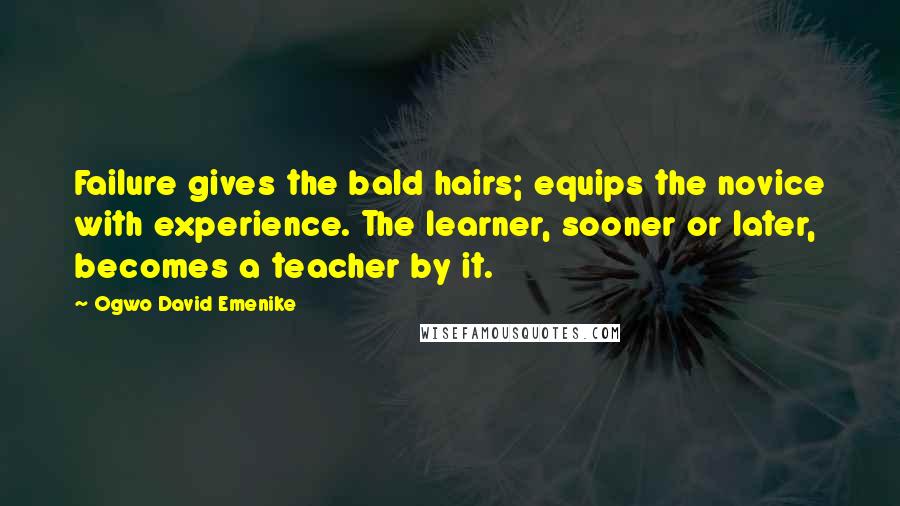 Ogwo David Emenike Quotes: Failure gives the bald hairs; equips the novice with experience. The learner, sooner or later, becomes a teacher by it.