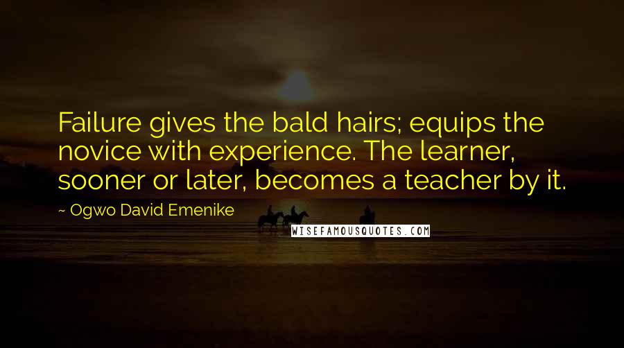 Ogwo David Emenike Quotes: Failure gives the bald hairs; equips the novice with experience. The learner, sooner or later, becomes a teacher by it.