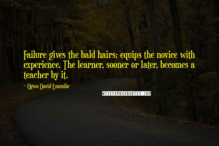 Ogwo David Emenike Quotes: Failure gives the bald hairs; equips the novice with experience. The learner, sooner or later, becomes a teacher by it.