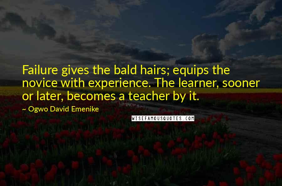 Ogwo David Emenike Quotes: Failure gives the bald hairs; equips the novice with experience. The learner, sooner or later, becomes a teacher by it.