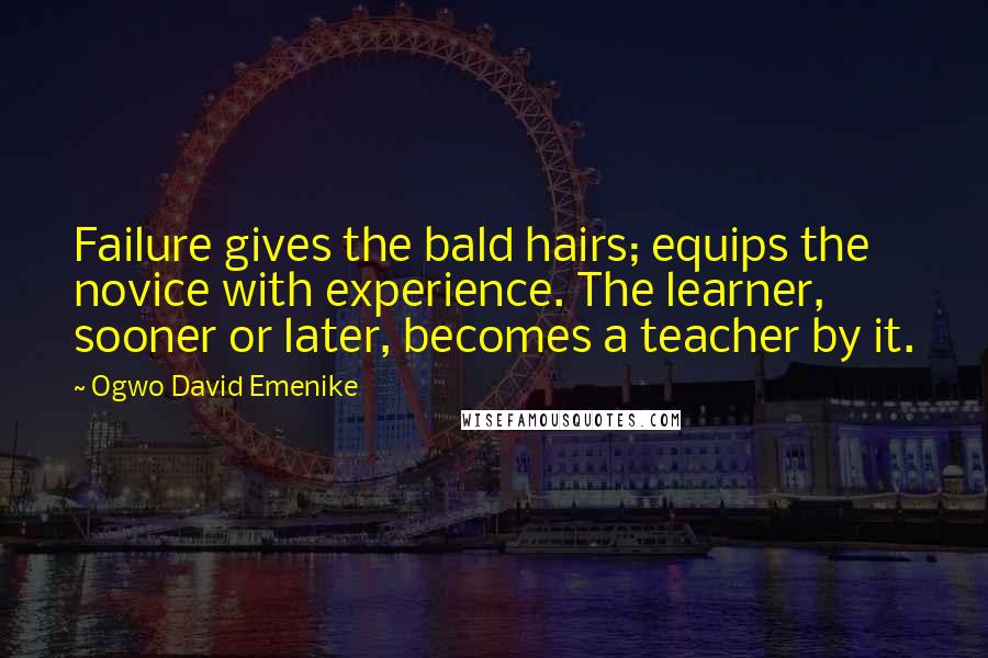 Ogwo David Emenike Quotes: Failure gives the bald hairs; equips the novice with experience. The learner, sooner or later, becomes a teacher by it.