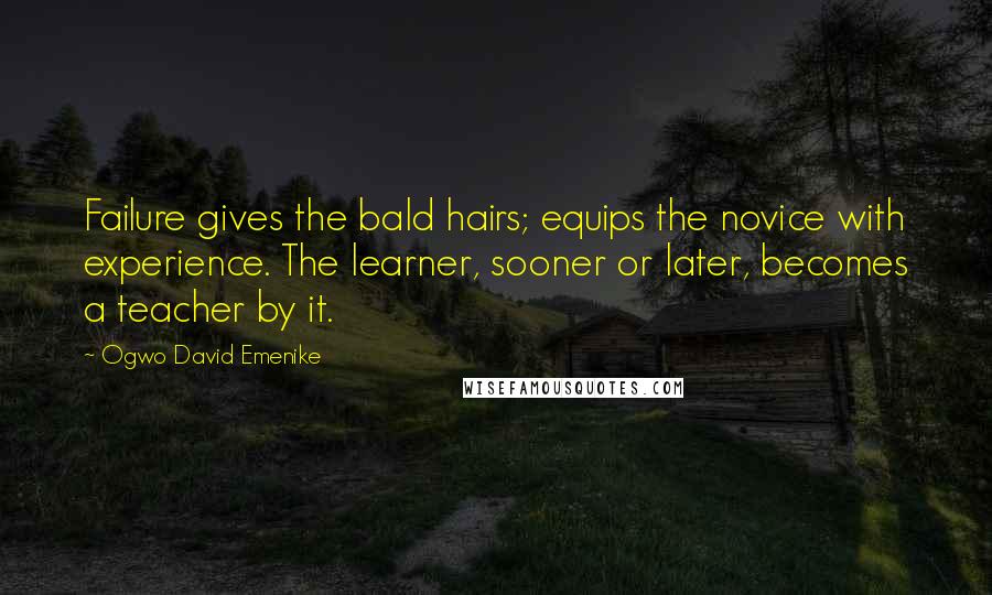 Ogwo David Emenike Quotes: Failure gives the bald hairs; equips the novice with experience. The learner, sooner or later, becomes a teacher by it.