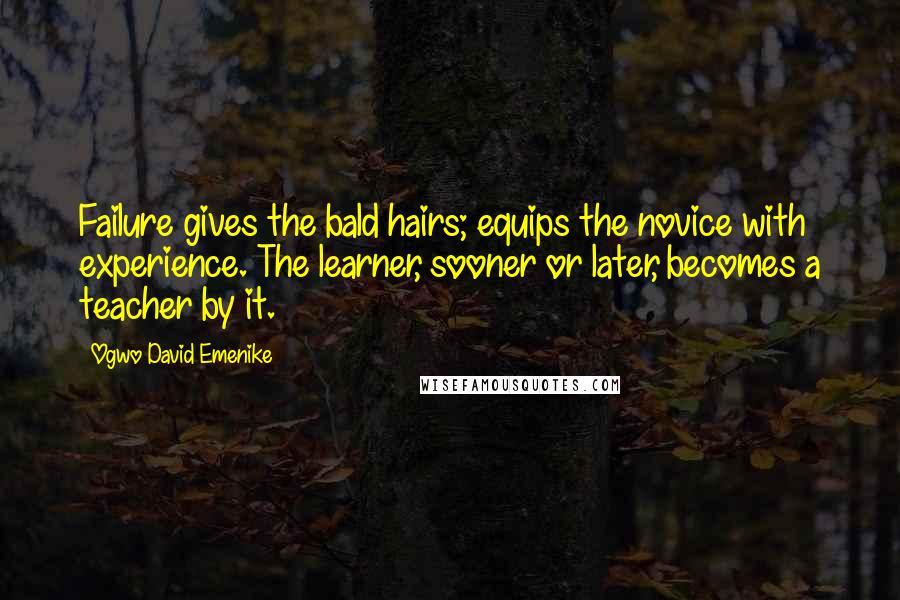 Ogwo David Emenike Quotes: Failure gives the bald hairs; equips the novice with experience. The learner, sooner or later, becomes a teacher by it.