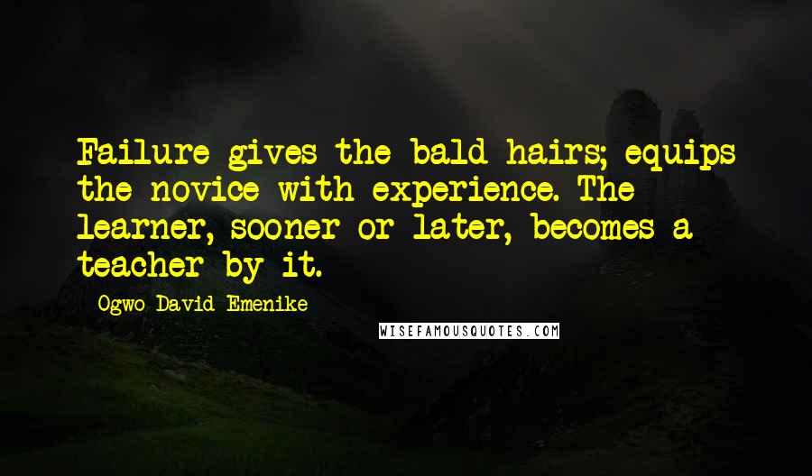 Ogwo David Emenike Quotes: Failure gives the bald hairs; equips the novice with experience. The learner, sooner or later, becomes a teacher by it.