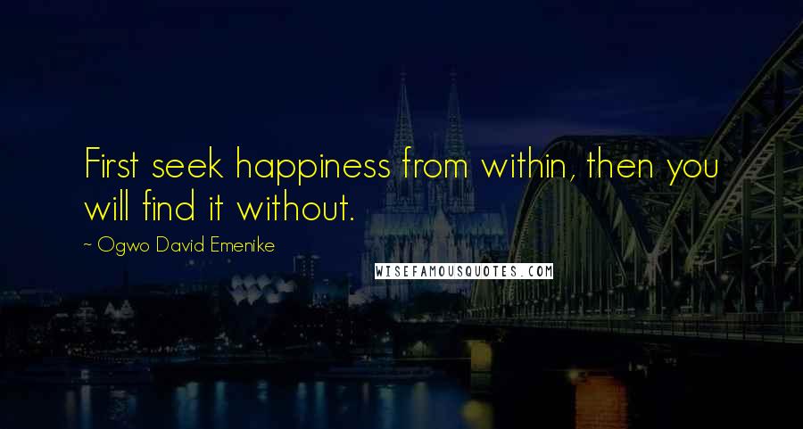 Ogwo David Emenike Quotes: First seek happiness from within, then you will find it without.